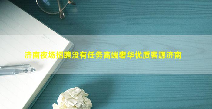 济南夜场招聘没有任务高端奢华优质客源济南